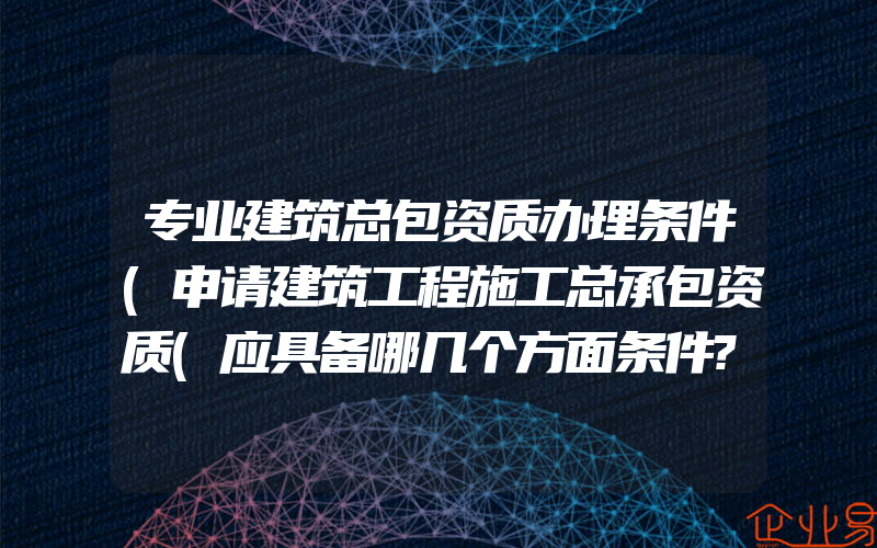 专业建筑总包资质办理条件(申请建筑工程施工总承包资质(应具备哪几个方面条件?)