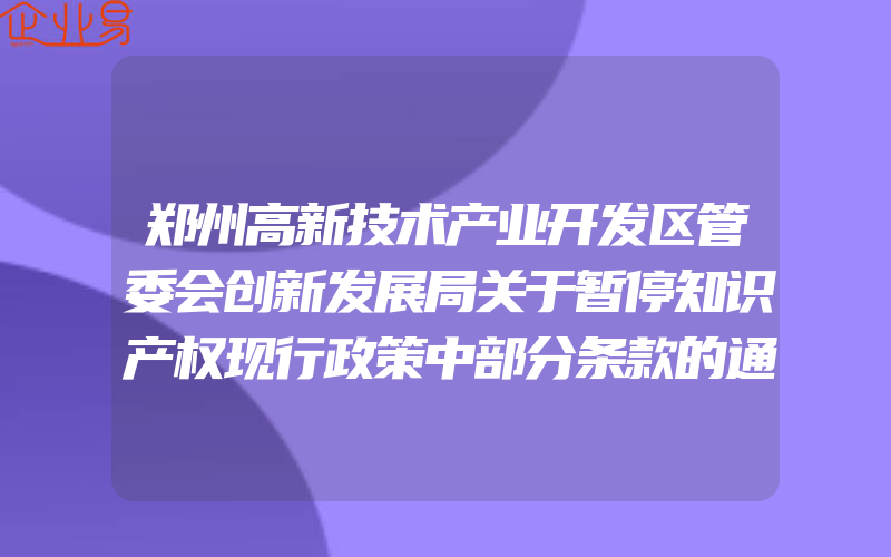 郑州高新技术产业开发区管委会创新发展局关于暂停知识产权现行政策中部分条款的通知(申请知识产权需要注意什么)