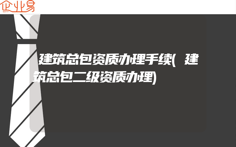 建筑总包资质办理手续(建筑总包二级资质办理)