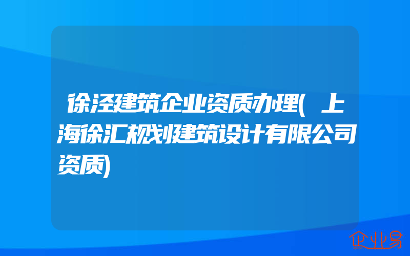 徐泾建筑企业资质办理(上海徐汇规划建筑设计有限公司资质)