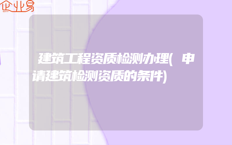 建筑工程资质检测办理(申请建筑检测资质的条件)