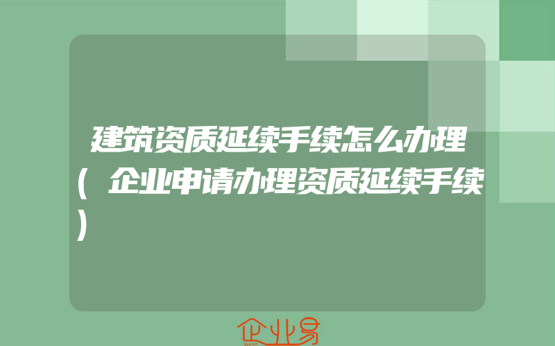 建筑资质延续手续怎么办理(企业申请办理资质延续手续)