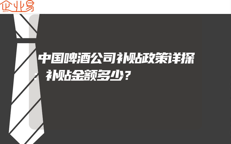 中国啤酒公司补贴政策详探：补贴金额多少？