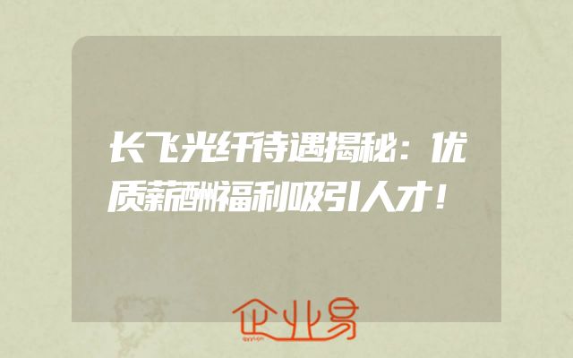 长飞光纤待遇揭秘：优质薪酬福利吸引人才！