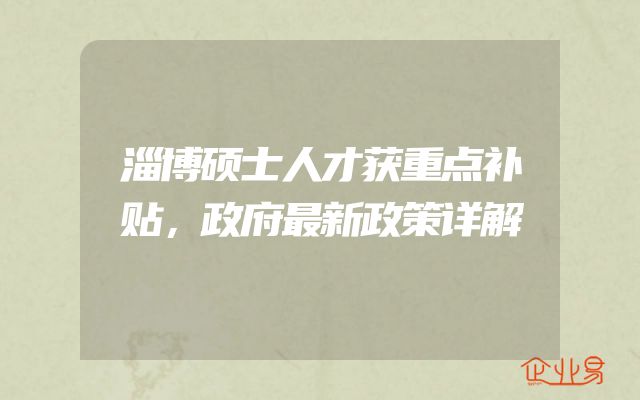 淄博硕士人才获重点补贴，政府最新政策详解