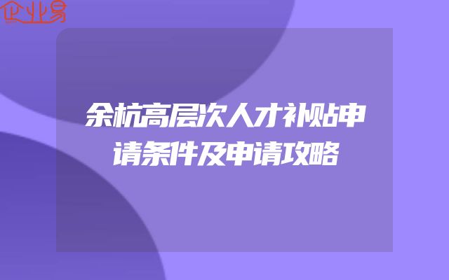 余杭高层次人才补贴申请条件及申请攻略