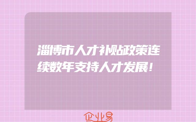 淄博市人才补贴政策连续数年支持人才发展！