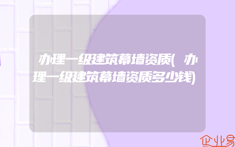 办理一级建筑幕墙资质(办理一级建筑幕墙资质多少钱)