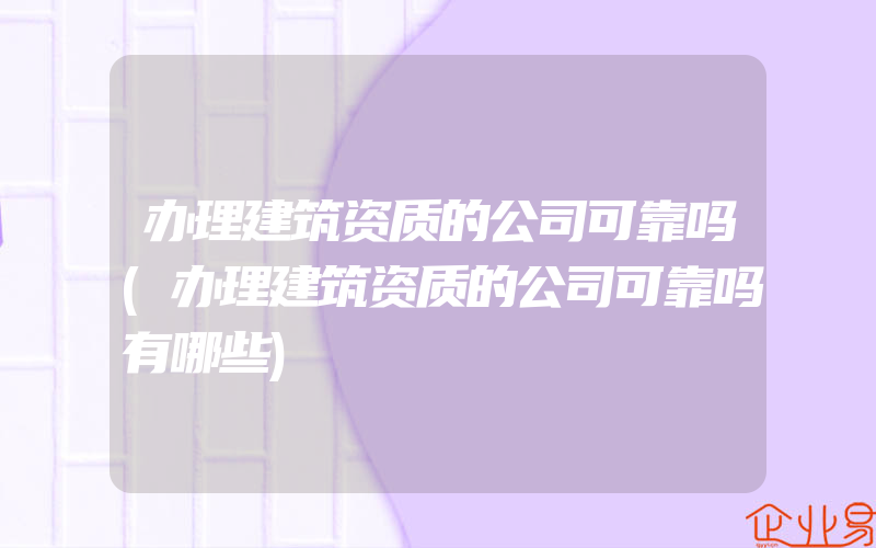 办理建筑资质的公司可靠吗(办理建筑资质的公司可靠吗有哪些)