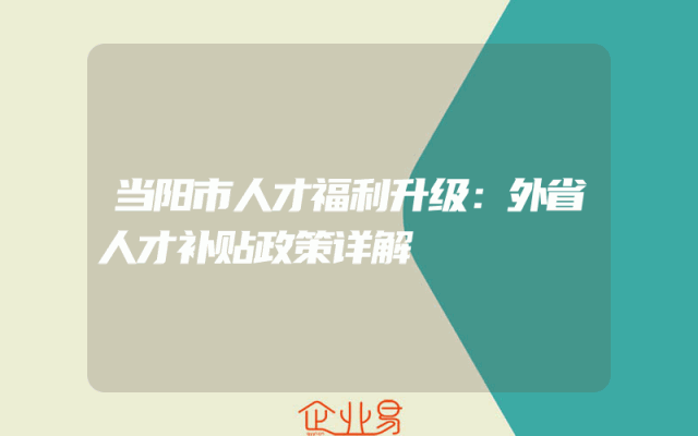 当阳市人才福利升级：外省人才补贴政策详解