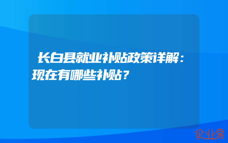 长白县就业补贴政策详解：现在有哪些补贴？