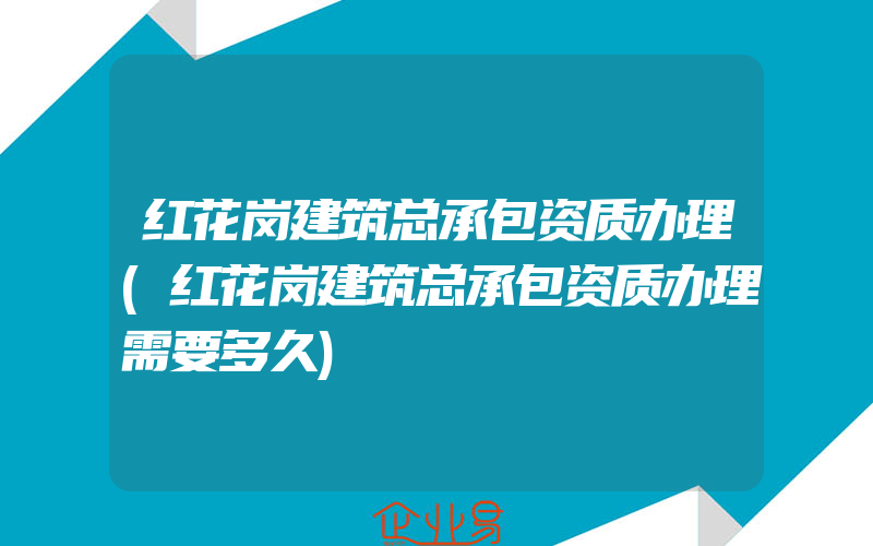 红花岗建筑总承包资质办理(红花岗建筑总承包资质办理需要多久)