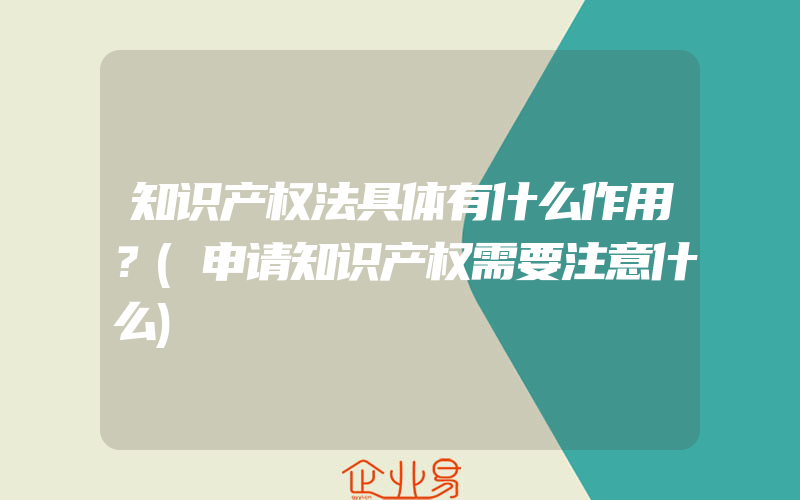 知识产权法具体有什么作用？(申请知识产权需要注意什么)