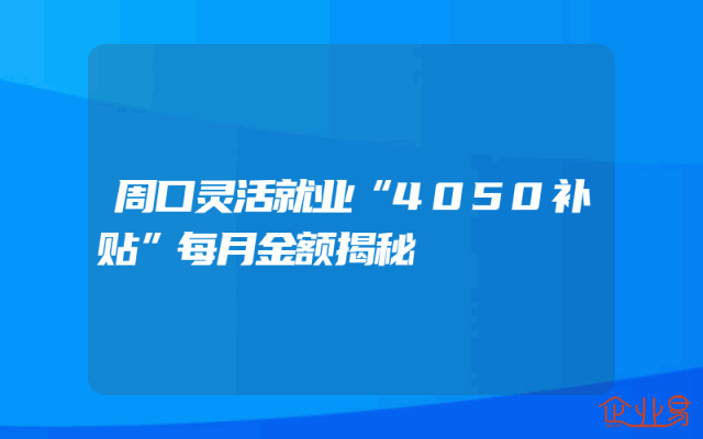 周口灵活就业“4050补贴”每月金额揭秘
