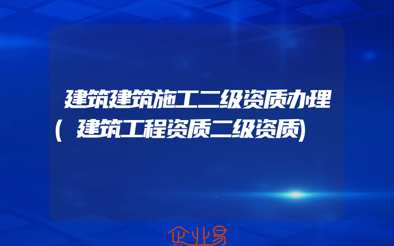 建筑建筑施工二级资质办理(建筑工程资质二级资质)