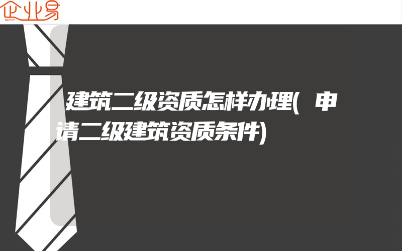 建筑二级资质怎样办理(申请二级建筑资质条件)