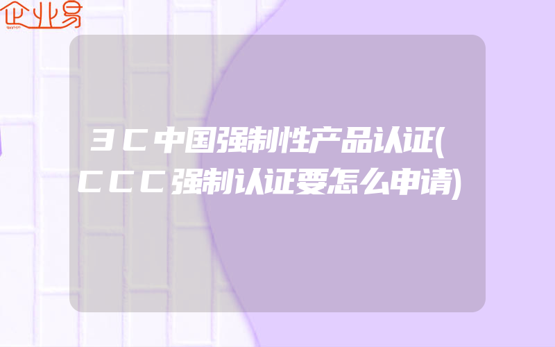 3C中国强制性产品认证(CCC强制认证要怎么申请)