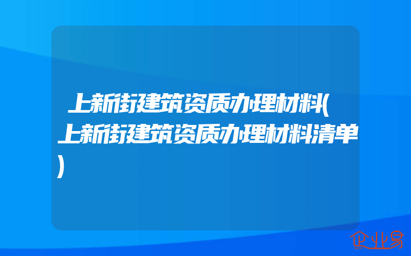 上新街建筑资质办理材料(上新街建筑资质办理材料清单)