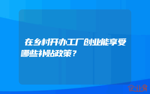 在乡村开办工厂创业能享受哪些补贴政策？