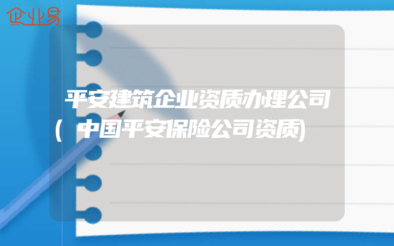 平安建筑企业资质办理公司(中国平安保险公司资质)