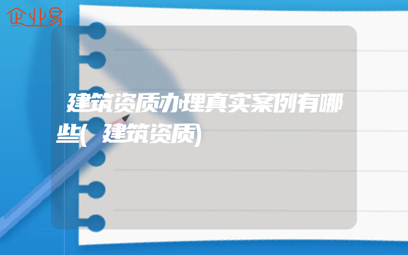 建筑资质办理真实案例有哪些(建筑资质)