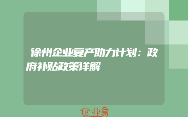 徐州企业复产助力计划：政府补贴政策详解