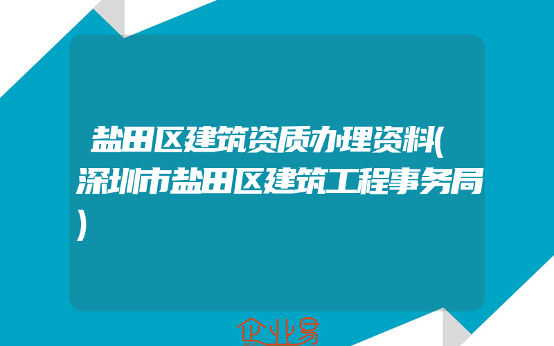 盐田区建筑资质办理资料(深圳市盐田区建筑工程事务局)