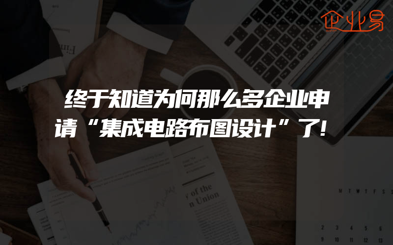 终于知道为何那么多企业申请“集成电路布图设计”了!