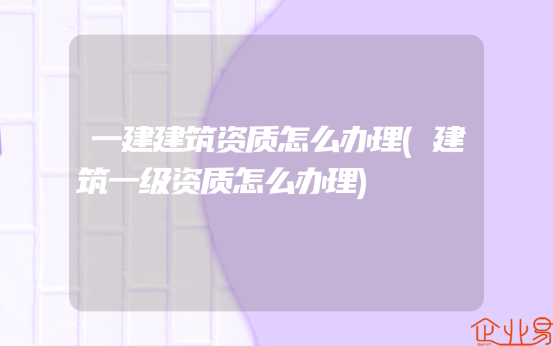 一建建筑资质怎么办理(建筑一级资质怎么办理)