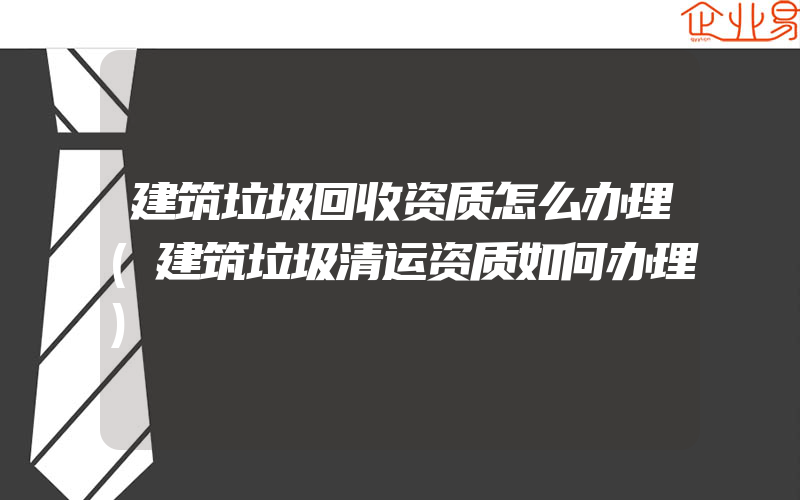 建筑垃圾回收资质怎么办理(建筑垃圾清运资质如何办理)