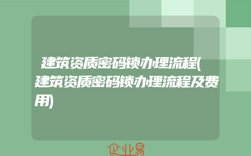 建筑资质密码锁办理流程(建筑资质密码锁办理流程及费用)