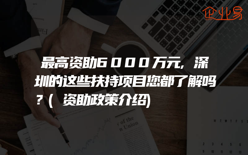 最高资助6000万元,深圳的这些扶持项目您都了解吗？(资助政策介绍)