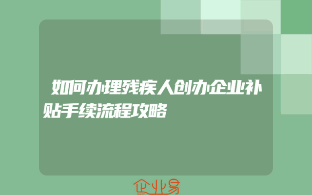 如何办理残疾人创办企业补贴手续流程攻略