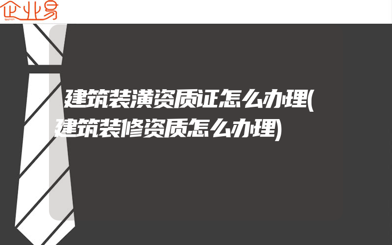 建筑装潢资质证怎么办理(建筑装修资质怎么办理)