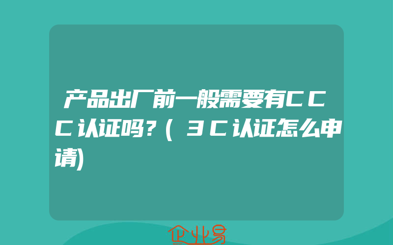 产品出厂前一般需要有CCC认证吗？(3C认证怎么申请)