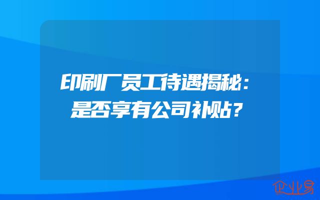 印刷厂员工待遇揭秘：是否享有公司补贴？