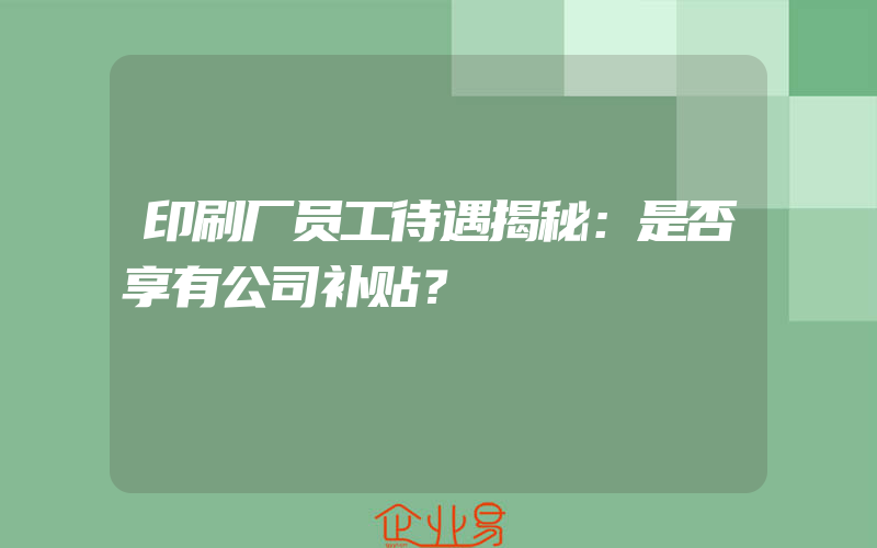 印刷厂员工待遇揭秘：是否享有公司补贴？