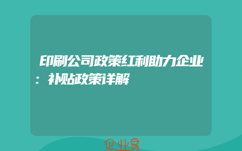 印刷公司政策红利助力企业：补贴政策详解