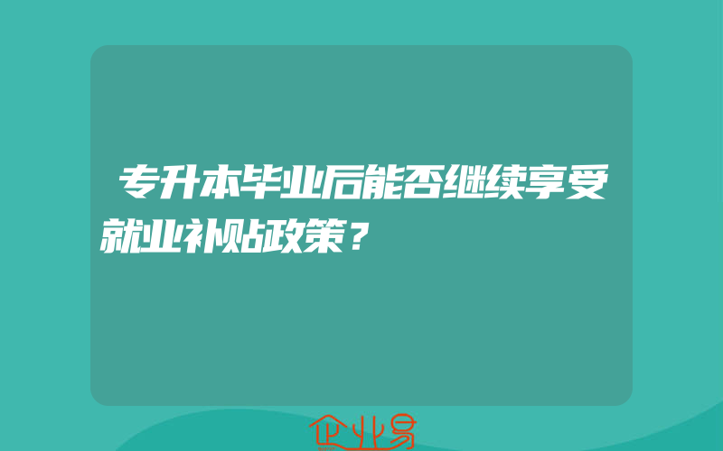 专升本毕业后能否继续享受就业补贴政策？