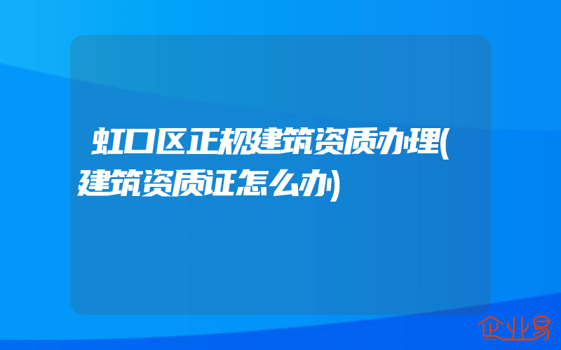 虹口区正规建筑资质办理(建筑资质证怎么办)