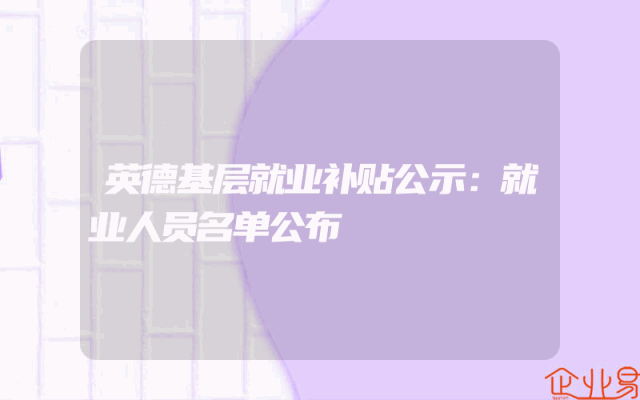 英德基层就业补贴公示：就业人员名单公布