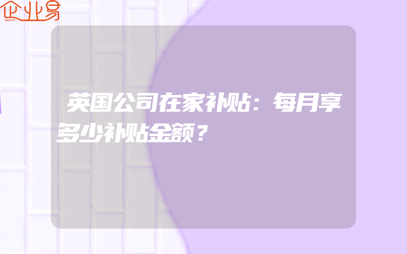 英国公司在家补贴：每月享多少补贴金额？