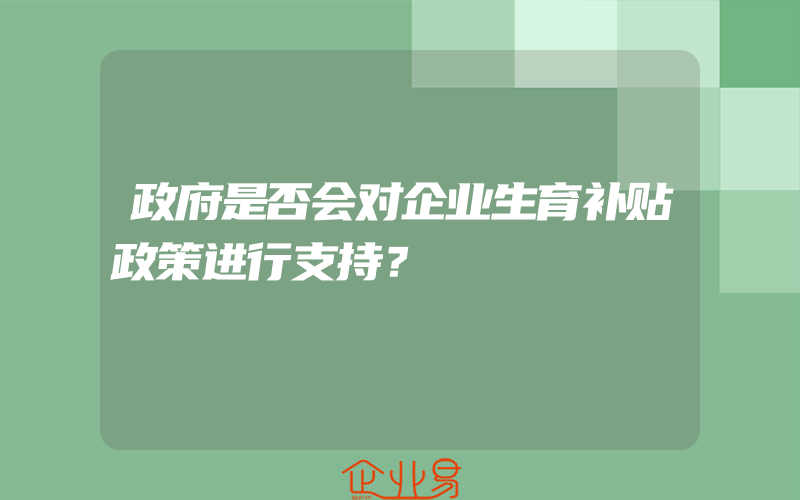 政府是否会对企业生育补贴政策进行支持？