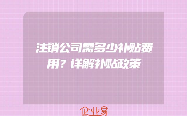 注销公司需多少补贴费用？详解补贴政策