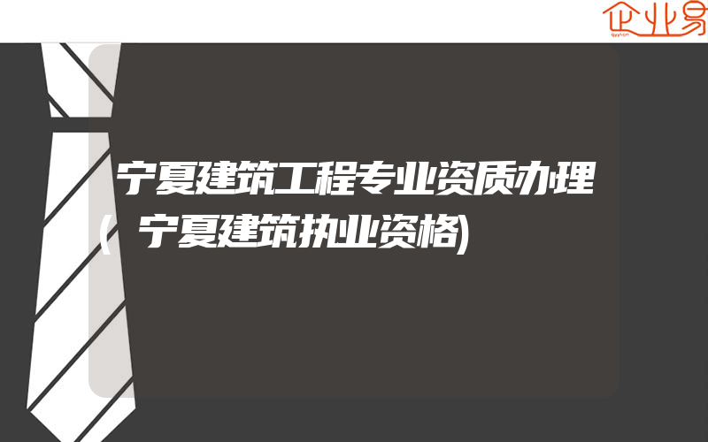 宁夏建筑工程专业资质办理(宁夏建筑执业资格)