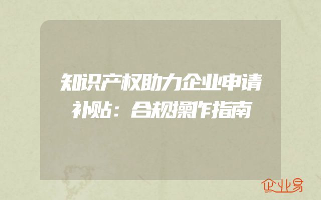 知识产权助力企业申请补贴：合规操作指南