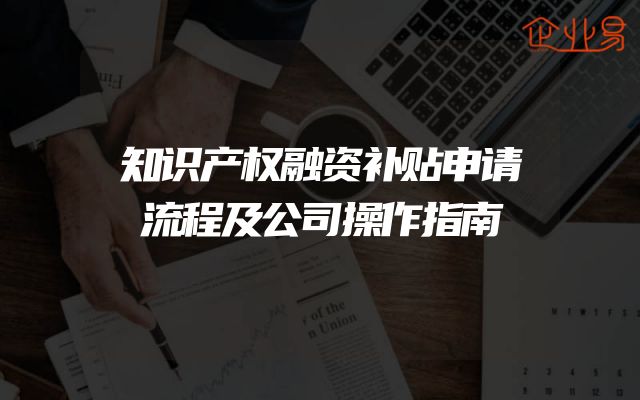 知识产权融资补贴申请流程及公司操作指南
