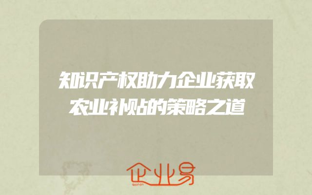 知识产权助力企业获取农业补贴的策略之道