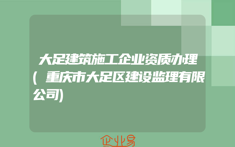 大足建筑施工企业资质办理(重庆市大足区建设监理有限公司)