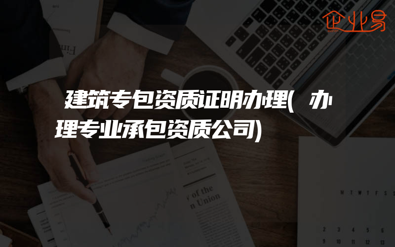 建筑专包资质证明办理(办理专业承包资质公司)